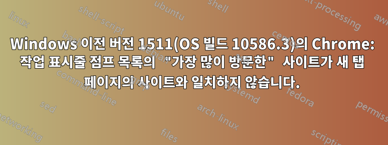 Windows 이전 버전 1511(OS 빌드 10586.3)의 Chrome: 작업 표시줄 점프 목록의 "가장 많이 방문한" 사이트가 새 탭 페이지의 사이트와 일치하지 않습니다.