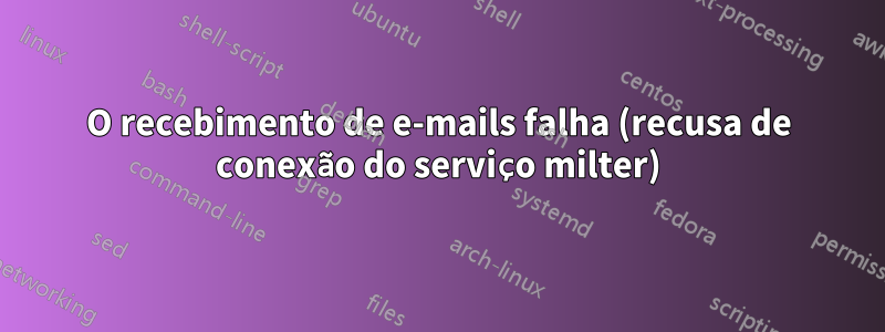 O recebimento de e-mails falha (recusa de conexão do serviço milter)