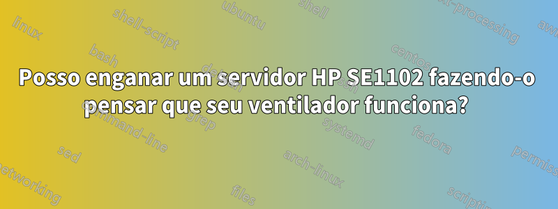 Posso enganar um servidor HP SE1102 fazendo-o pensar que seu ventilador funciona?