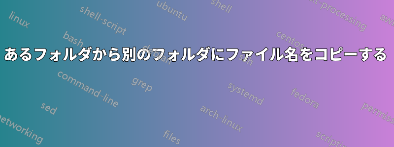 あるフォルダから別のフォルダにファイル名をコピーする 