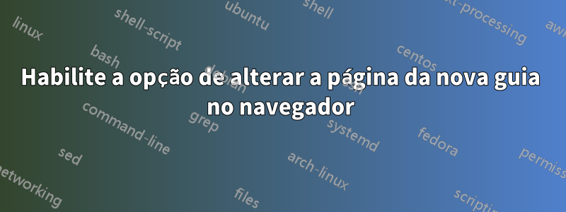 Habilite a opção de alterar a página da nova guia no navegador