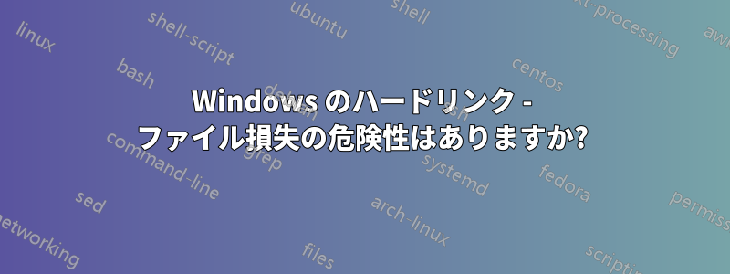 Windows のハードリンク - ファイル損失の危険性はありますか?