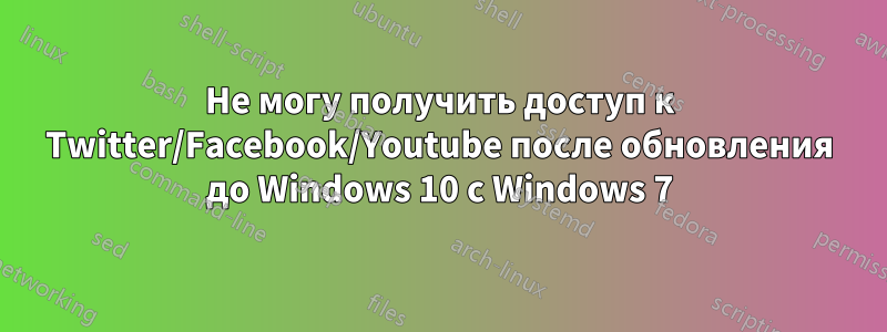 Не могу получить доступ к Twitter/Facebook/Youtube после обновления до Windows 10 с Windows 7