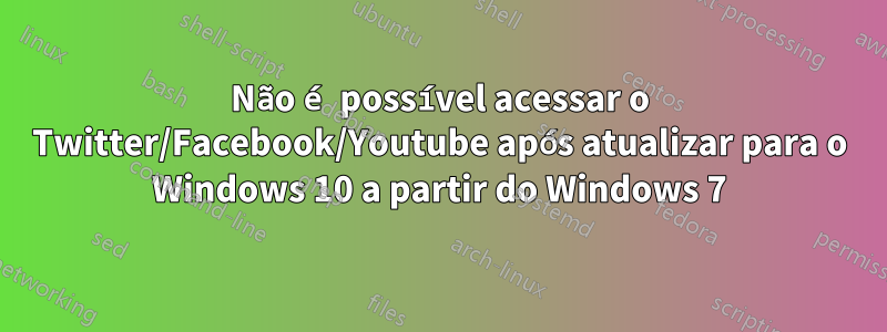 Não é possível acessar o Twitter/Facebook/Youtube após atualizar para o Windows 10 a partir do Windows 7