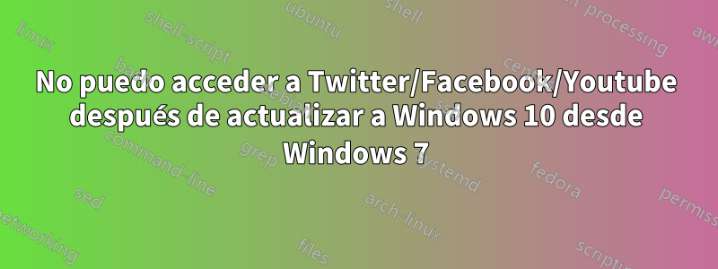 No puedo acceder a Twitter/Facebook/Youtube después de actualizar a Windows 10 desde Windows 7