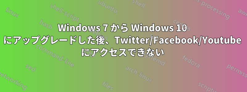 Windows 7 から Windows 10 にアップグレードした後、Twitter/Facebook/Youtube にアクセスできない