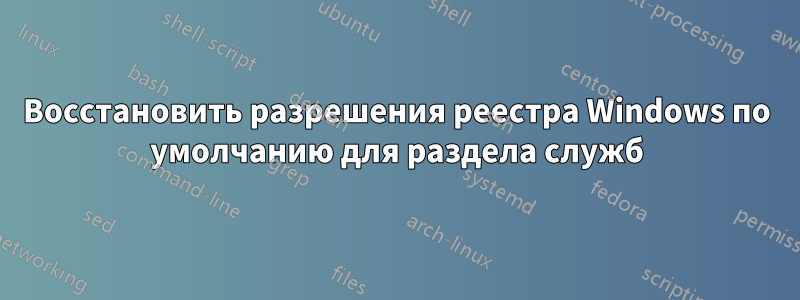 Восстановить разрешения реестра Windows по умолчанию для раздела служб