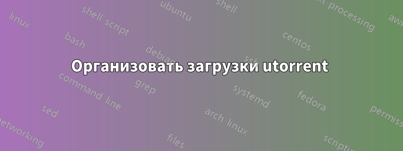 Организовать загрузки utorrent