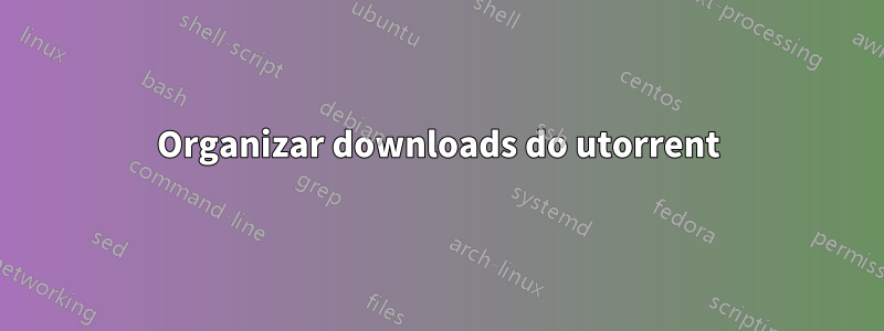 Organizar downloads do utorrent