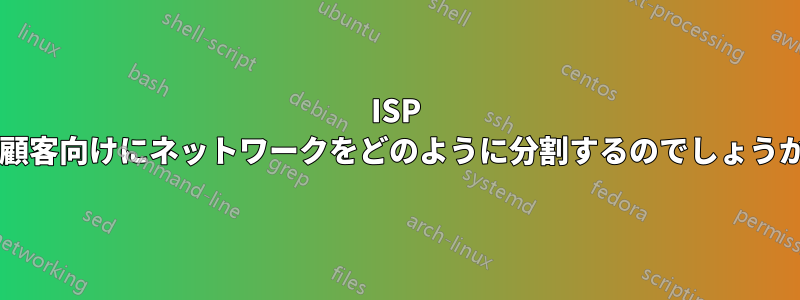 ISP は顧客向けにネットワークをどのように分割するのでしょうか?