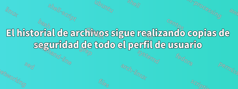 El historial de archivos sigue realizando copias de seguridad de todo el perfil de usuario