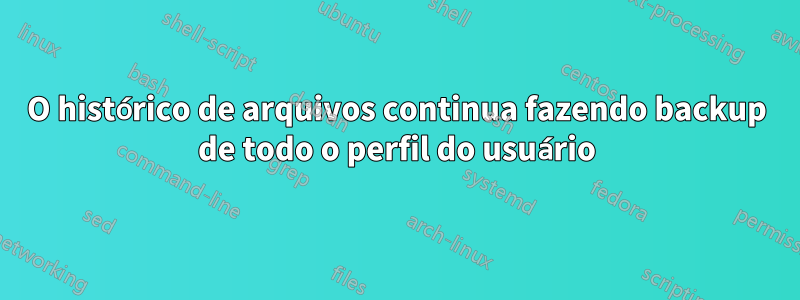 O histórico de arquivos continua fazendo backup de todo o perfil do usuário