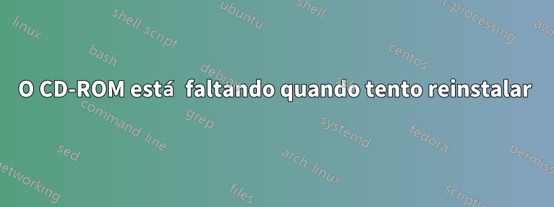 O CD-ROM está faltando quando tento reinstalar