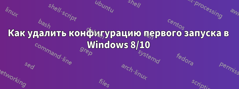 Как удалить конфигурацию первого запуска в Windows 8/10