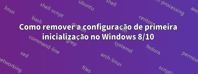 Como remover a configuração de primeira inicialização no Windows 8/10