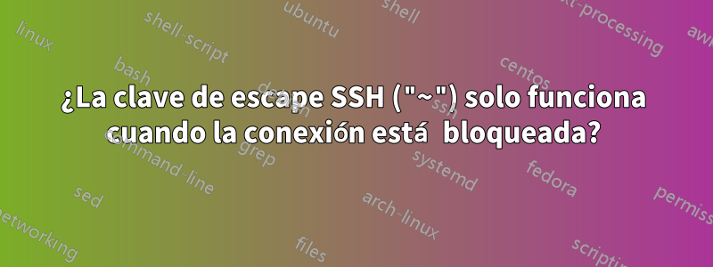 ¿La clave de escape SSH ("~") solo funciona cuando la conexión está bloqueada?