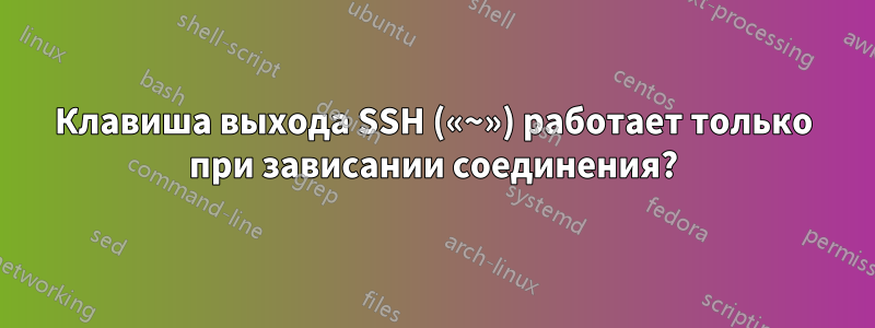 Клавиша выхода SSH («~») работает только при зависании соединения?