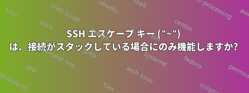 SSH エスケープ キー ("~") は、接続がスタックしている場合にのみ機能しますか?