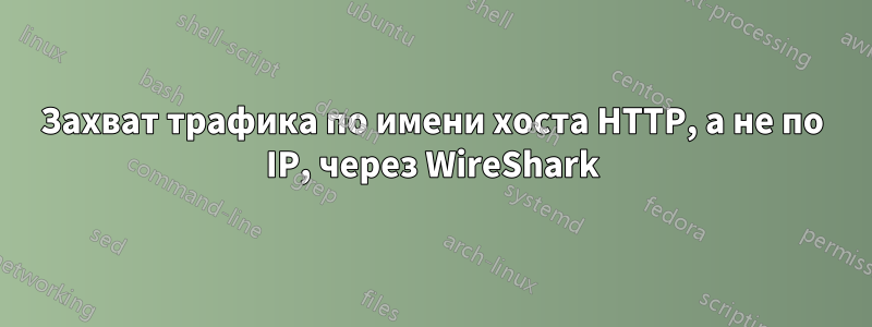 Захват трафика по имени хоста HTTP, а не по IP, через WireShark