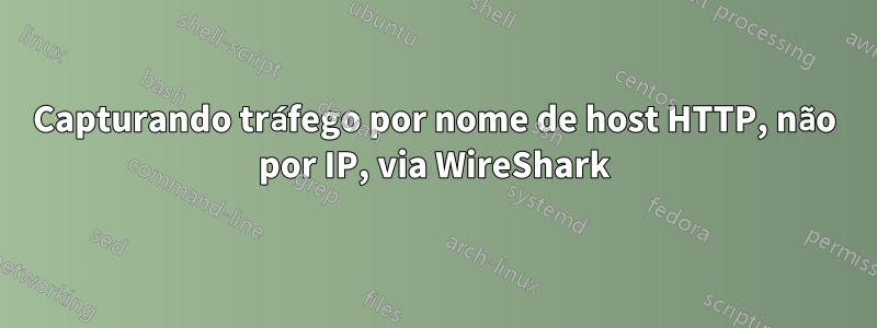 Capturando tráfego por nome de host HTTP, não por IP, via WireShark