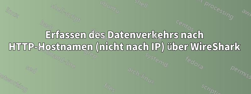 Erfassen des Datenverkehrs nach HTTP-Hostnamen (nicht nach IP) über WireShark