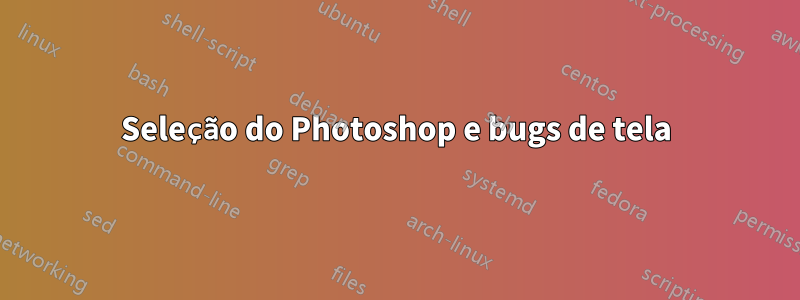 Seleção do Photoshop e bugs de tela