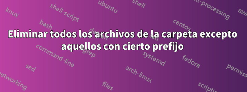 Eliminar todos los archivos de la carpeta excepto aquellos con cierto prefijo