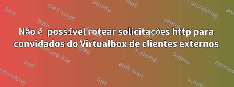 Não é possível rotear solicitações http para convidados do Virtualbox de clientes externos