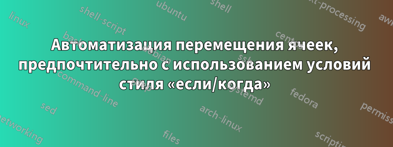 Автоматизация перемещения ячеек, предпочтительно с использованием условий стиля «если/когда»