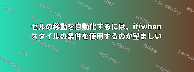 セルの移動を自動化するには、if/when スタイルの条件を使用するのが望ましい