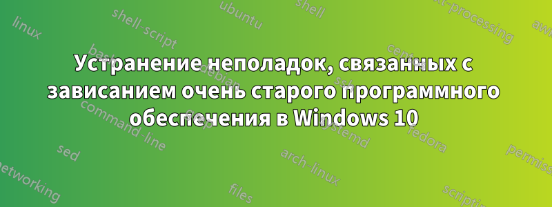 Устранение неполадок, связанных с зависанием очень старого программного обеспечения в Windows 10