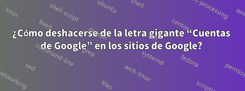 ¿Cómo deshacerse de la letra gigante “Cuentas de Google” en los sitios de Google?