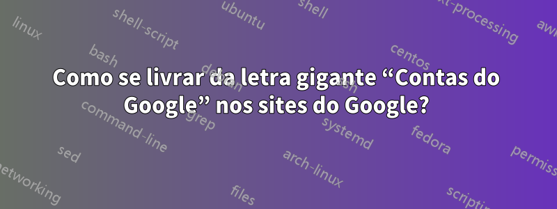 Como se livrar da letra gigante “Contas do Google” nos sites do Google?