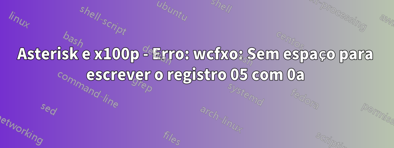 Asterisk e x100p - Erro: wcfxo: Sem espaço para escrever o registro 05 com 0a