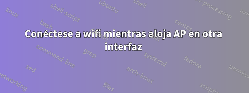 Conéctese a wifi mientras aloja AP en otra interfaz