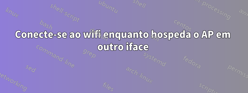 Conecte-se ao wifi enquanto hospeda o AP em outro iface