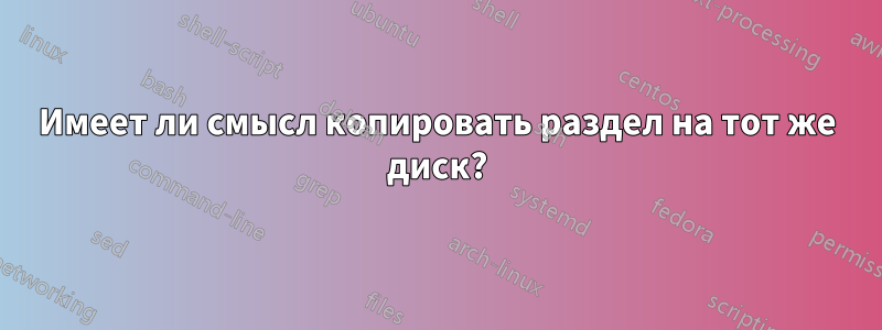 Имеет ли смысл копировать раздел на тот же диск?