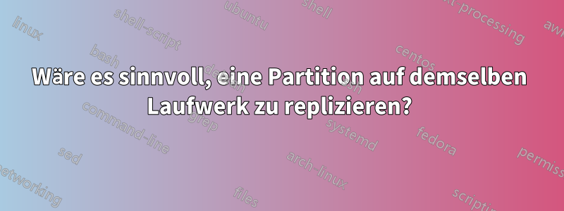 Wäre es sinnvoll, eine Partition auf demselben Laufwerk zu replizieren?