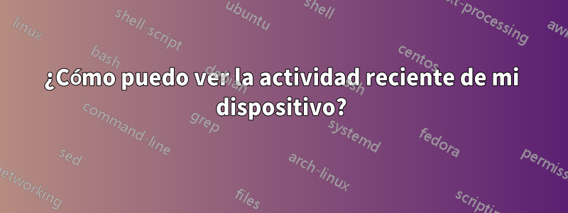 ¿Cómo puedo ver la actividad reciente de mi dispositivo?