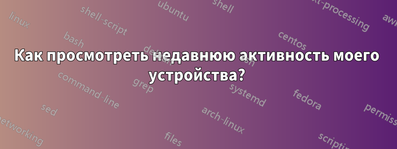 Как просмотреть недавнюю активность моего устройства?