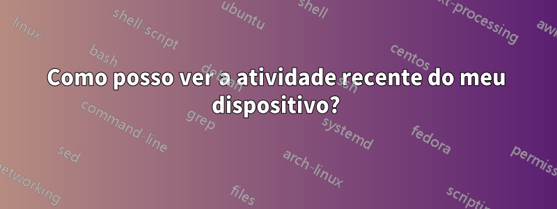 Como posso ver a atividade recente do meu dispositivo?