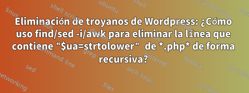 Eliminación de troyanos de Wordpress: ¿Cómo uso find/sed -i/awk para eliminar la línea que contiene "$ua=strtolower" de *.php* de forma recursiva?