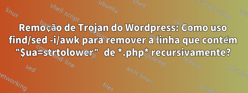 Remoção de Trojan do Wordpress: Como uso find/sed -i/awk para remover a linha que contém "$ua=strtolower" de *.php* recursivamente?