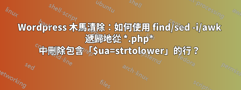 Wordpress 木馬清除：如何使用 find/sed -i/awk 遞歸地從 *.php* 中刪除包含「$ua=strtolower」的行？