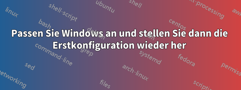 Passen Sie Windows an und stellen Sie dann die Erstkonfiguration wieder her