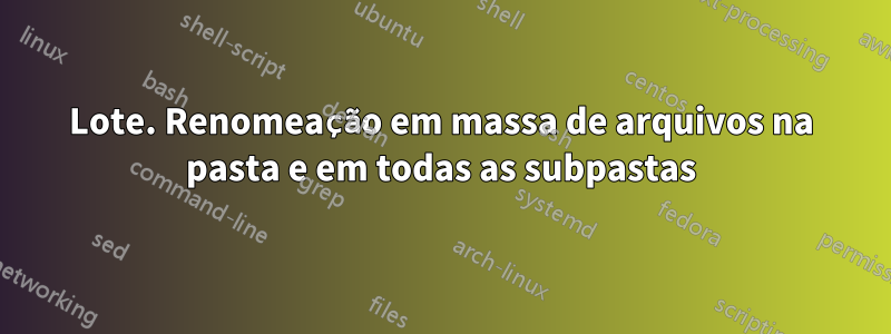 Lote. Renomeação em massa de arquivos na pasta e em todas as subpastas