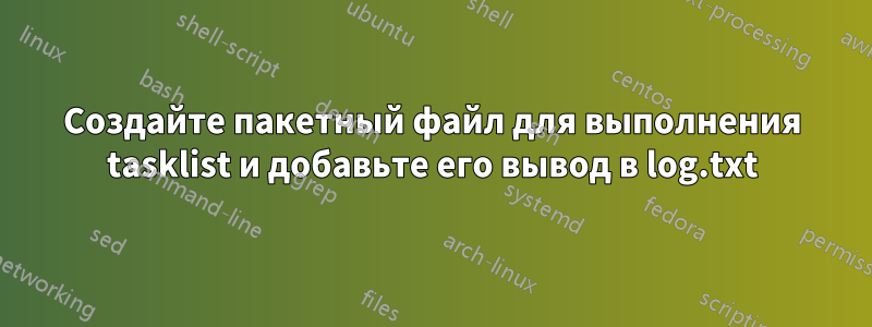 Создайте пакетный файл для выполнения tasklist и добавьте его вывод в log.txt