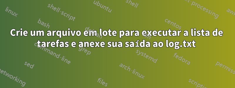 Crie um arquivo em lote para executar a lista de tarefas e anexe sua saída ao log.txt