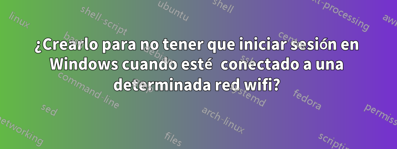 ¿Crearlo para no tener que iniciar sesión en Windows cuando esté conectado a una determinada red wifi?