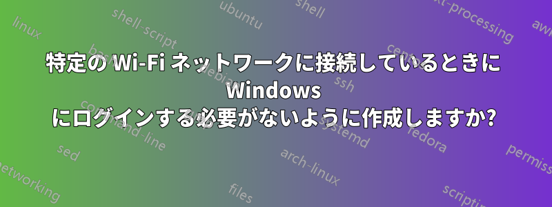 特定の Wi-Fi ネットワークに接続しているときに Windows にログインする必要がないように作成しますか?